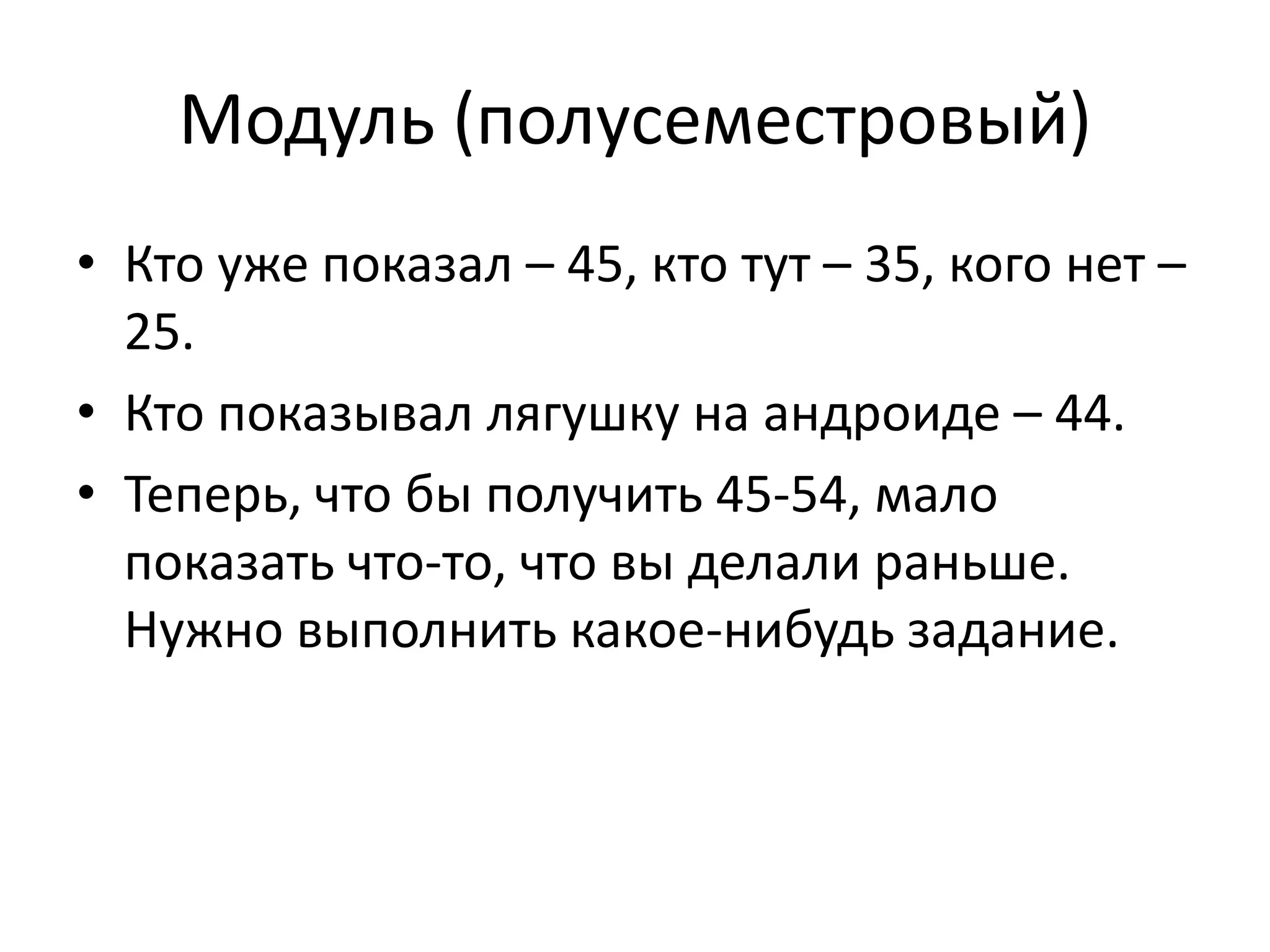 Модуль (полусеместровый)
• Кто уже показал – 45, кто тут – 35, кого нет –
  25.
• Кто показывал лягушку на андроиде – 44.
• Теперь, что бы получить 45-54, мало
  показать что-то, что вы делали раньше.
  Нужно выполнить какое-нибудь задание.
 