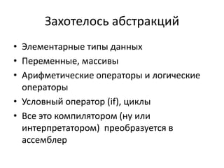 Захотелось абстракций
• Элементарные типы данных
• Переменные, массивы
• Арифметические операторы и логические
  операторы
• Условный оператор (if), циклы
• Все это компилятором (ну или
  интерпретатором) преобразуется в
  ассемблер
 