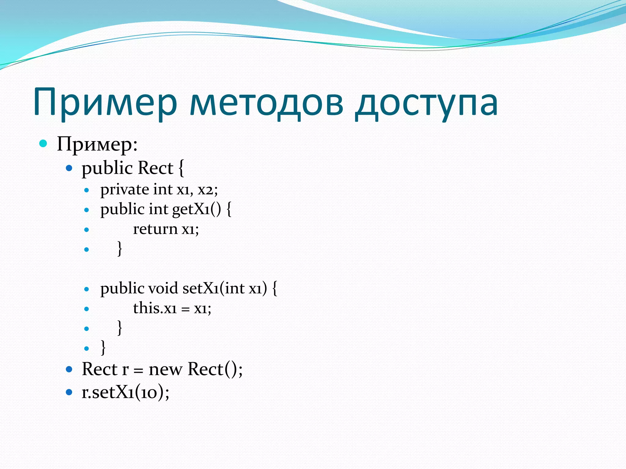 Пример методов доступа
 Пример:
    public Rect {
        private int x1, x2;
        public int getX1() {
             return x1;
          }

        public void setX1(int x1) {
            this.x1 = x1;
          }
        }
    Rect r = new Rect();
    r.setX1(10);
 