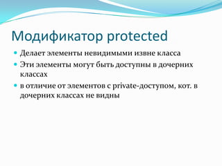 Модификатор protected
 Делает элементы невидимыми извне класса
 Эти элементы могут быть доступны в дочерних
  классах
 в отличие от элементов с private-доступом, кот. в
  дочерних классах не видны
 