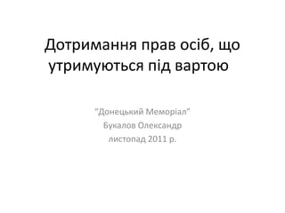 Дотримання прав осіб, що
утримуються під вартою

      “Донецький Меморіал”
        Букалов Олександр
         листопад 2011 р.
 