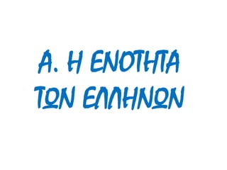 Α. Η ΕΝΟΤΗΤΑ 
ΤΩΝ ΕΛΛΗΝΩΝ 
 