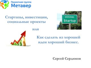 Стартапы, инвестиции, социальные проекты или Сергей Сердюков Как сделать из хорошей идеи хороший бизнес. 