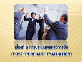 เรื่องที่ 6 การประเมินผลหลังการซื้อ
(POST-PURCHASE EVALUATION)
                                        1
 