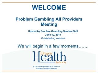ADDICTIONS AND MENTAL HEALTH
Problem Gambling Services
WELCOME
Problem Gambling All Providers
Meeting
Hosted by Problem Gambling Service Staff
June 12, 2014
GotoMeeting Webinar
We will begin in a few moments…….
 