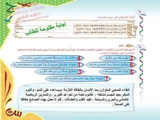 1
2
6
4
53
7
‫والنوم‬ ،‫النمو‬ ‫على‬ ‫،ويساعده‬ ‫اللمزمة‬ ‫بالطاقة‬ ‫السنسان‬ ‫يمد‬ ‫المتوامزن‬ ‫الصحي‬ ‫الغذاء‬
‫الرياضية‬ ‫والتمارين‬ . ‫الكبرى‬ ‫ال‬ ‫سنعم‬ ‫من‬ ‫سنعمة‬ ‫فالنوم‬ ، ‫سنشاطه‬ ‫للجسم‬ ‫يعيد‬ ‫المبكر‬
‫حفاظا‬ ‫النصائح‬ ‫بهذه‬ ‫سنعمل‬ ‫ل‬ ‫فلم‬ . ‫والعضل ت‬ ‫القلب‬ ‫تفيد‬ ، ‫والسباحة‬ ‫والجري‬ ‫كالمشي‬
. ‫الصحة‬ ‫على‬
‫ب‬‫ل‬‫ا‬‫ط‬‫ل‬‫ل‬ ‫ة‬‫ح‬‫و‬‫ت‬‫ف‬‫م‬ ‫ة‬‫ب‬‫ا‬‫ج‬‫إ‬
 