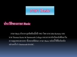 ?????????????? Basic

     ???? Basic ?????? ???????????????? 1963 ??? ??? John Kemery ???
   ??? Thomas Kurtz ? Dartmouth College ??????????????????????????
   ????????????????? ??????????????? ???? Basic ??????????????????????
   ????????????? Dartmouth BASIC.
 