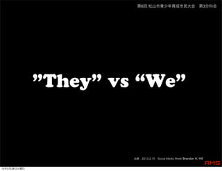 第6回 松山市青少年育成市民大会 第3分科会




              ”They” vs “We”


                       出典 2012.2.15 Social Media Week Brandon K. Hill


12年2月28日火曜日
 