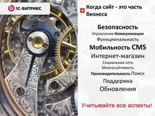 Когда сайт - это часть
 бизнеса

     Безопасность
   Управление Коммуникации
     Функциональность
  Мобильность CMS
  Интернет-магазин
        Социальная сеть
        Многосайтовость
   Производительность Поиск
        Поддержка
      Обновления

Учитывайте все аспекты!
 