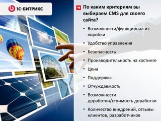 По каким критериям вы
выбираем CMS для своего
сайта?
• Возможности/функционал из
  коробки
• Удобство управления
• Безопасность
• Производительность на хостинге
• Цена
• Поддержка
• Отчуждаемость
• Возможности
  доработки/стоимость доработки
• Количество внедрений, отзывы
  клиентов, разработчиков
 