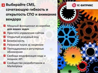 Выбирайте CMS,
сочетающую гибкость и
открытость СПО и внимание
вендора
Мощный функционал из коробки
для ваших задач
Простота управления сайтом
Открытый исходный код
Безопасность
Разумная плата за лицензии
Техподдержка и регулярные
обновления
Свобода модификация кода и
мощное API
Сообщество разработчиков и
Marketplace
 