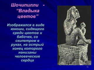 Шочипилли -
  “Владыка
   цветов”
Изображался в виде
  юноши, сидящего
   среди цветов и
     бабочек, со
    скипетром в
  руках, на острый
   конец которого
      нанизаны
    человеческие
       сердца
                     11
 