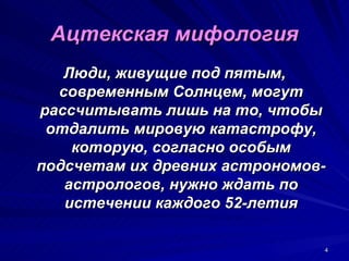 Ацтекская мифология
   Люди, живущие под пятым,
  современным Солнцем, могут
рассчитывать лишь на то, чтобы
 отдалить мировую катастрофу,
    которую, согласно особым
подсчетам их древних астрономов-
   астрологов, нужно ждать по
   истечении каждого 52-летия

                               4
 