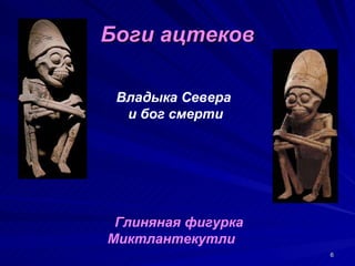 Боги ацтеков

 Владыка Севера
  и бог смерти




 Глиняная фигурка
Миктлантекутли
                    6
 