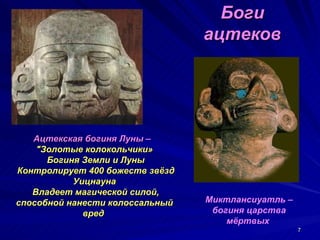Боги
                                 ацтеков




   Ацтекская богиня Луны –
    "Золотые колокольчики»
      Богиня Земли и Луны
Контролирует 400 божеств звёзд
           Уицнауна
   Владеет магической силой,
способной нанести колоссальный   Миктлансиуатль –
             вред                 богиня царства
                                     мёртвых
                                                    7
 