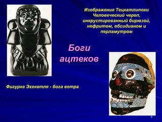 Изображение Тецкатлипоки
                                    Человеческий череп,
                                инкрустированный бирюзой,
                                  нефритом, обсидианом и
                                       перламутром


                       Боги
                     ацтеков

Фигурка Эхекатля - бога ветра




                                                            9
 