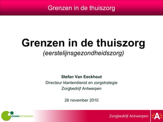 Grenzen in de thuiszorg




Grenzen in de thuiszorg
   (eerstelijnsgezondheidszorg)


            Stefan Van Eeckhout
    Directeur klantendienst en zorgstrategie
             Zorgbedrijf Antwerpen

              26 november 2010
 