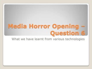 Media Horror Opening –
            Question 6
 What we have learnt from various technologies
 