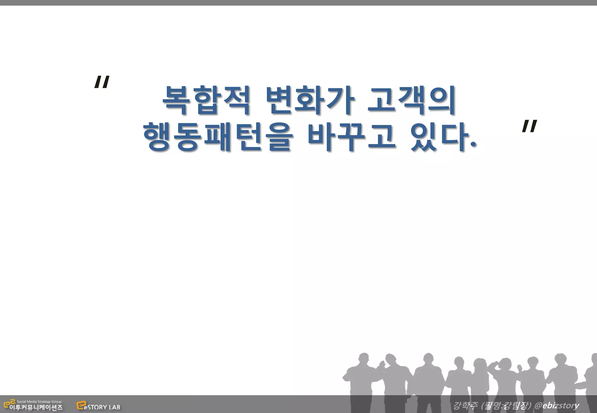 “    복합적 변화가 고객의
                            “
    행동패턴을 바꾸고 있다.




                강학주 (필명:강팀장) @ebizstory
 