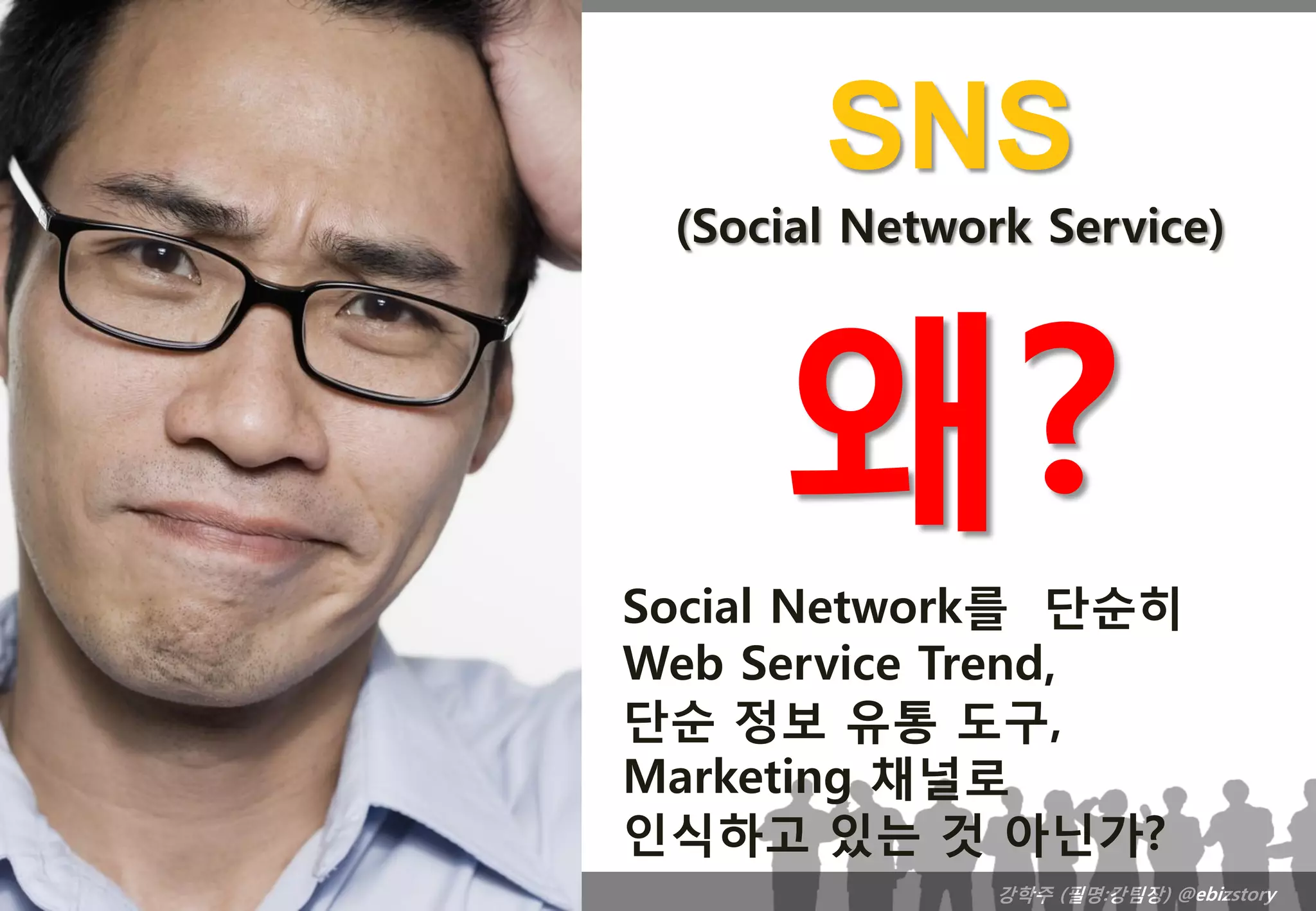 SNS
 (Social Network Service)




     왜?
Social Network를 단순히
Web Service Trend,
단순 정보 유통 도구,
Marketing 채널로
인식하고 있는 것 아닌가?
               강학주 (필명:강팀장) @ebizstory
 