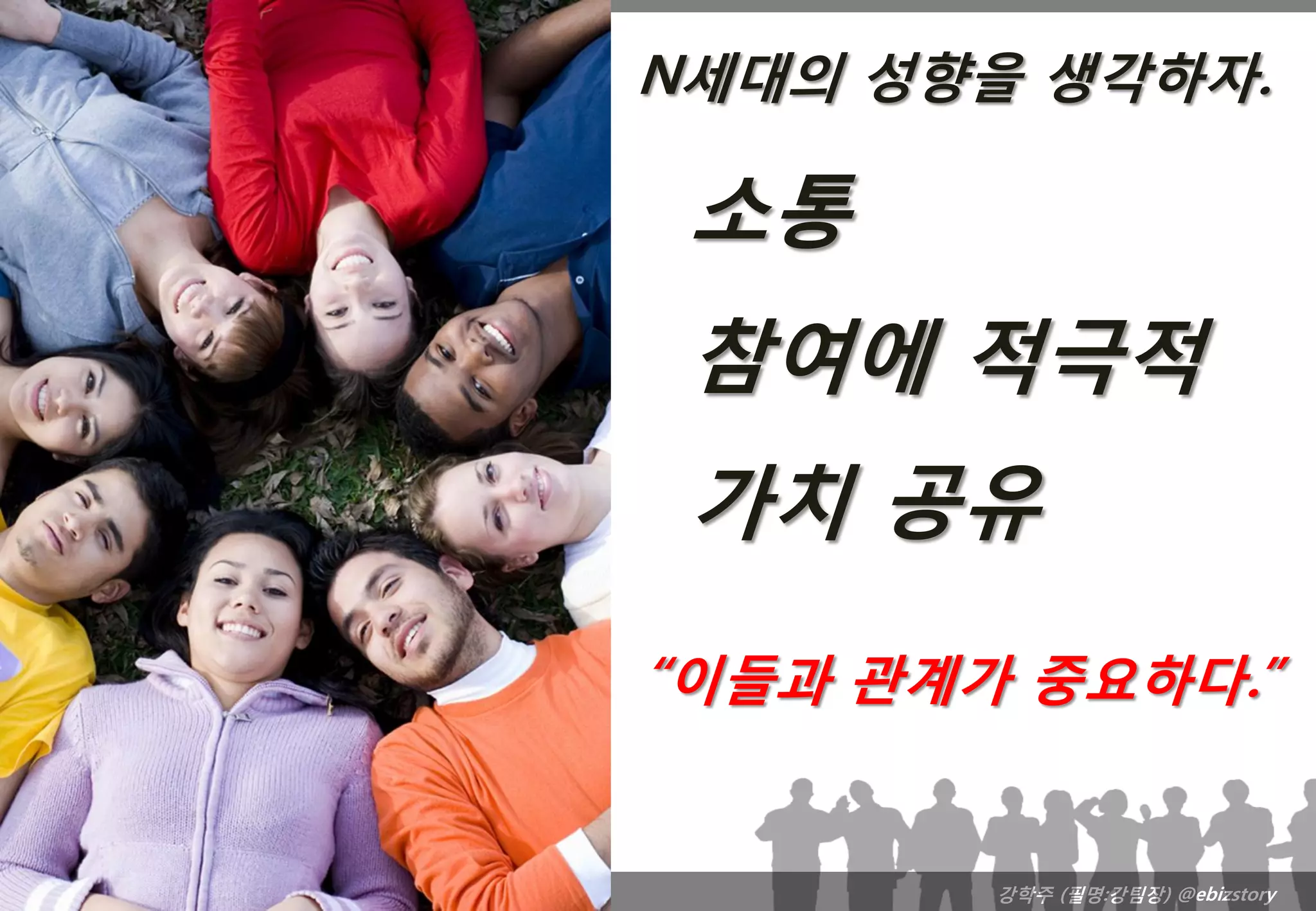 N세대의 성향을 생각하자.

 소통
 참여에 적극적
 가치 공유
“이들과 관계가 중요하다.”


        강학주 (필명:강팀장) @ebizstory
 