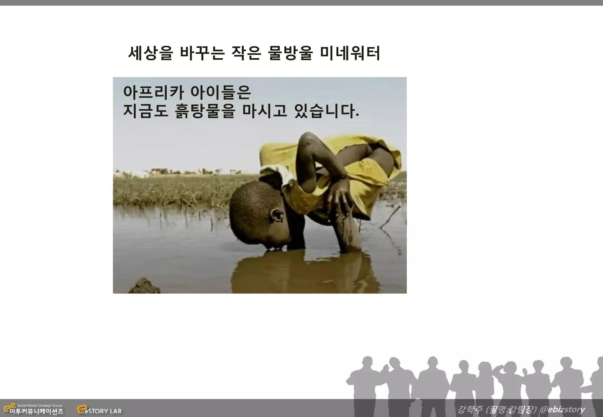 세상을 바꾸는 작은 물방울 미네워터

아프리카 아이들은
지금도 흙탕물을 마시고 있습니다.




                      강학주 (필명:강팀장) @ebizstory
 