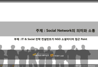 주제 : Social Network의 의미와 소통

부제 : IT & Social 전략 컨설턴트가 NGO 소셜미디어 접근 Point




                                    강학주 (필명:강팀장) @ebizstory
 