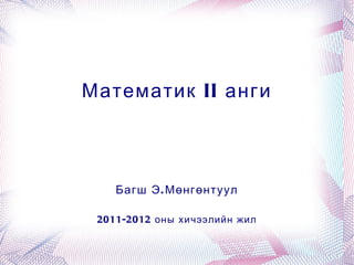 Математик II анги



        Багш Э . Мөнгөнтуул

     2011-2012 оны хичээлийн жил

                   
 
