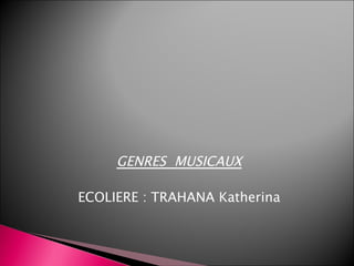GENRES MUSICAUX

ECOLIERE : TRAHANA Katherina
 