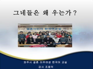 그네들은 왜 우는가 ?




  파주시 결혼 이주여성 한국어 교실
        강사 조용덕
 