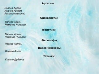 Артисты:
Валеев Арсен
Иванов Артем
Романов Николай
                   Сценаристы:
Валеев Арсен
Романов Николай

                    Теоретики:
Валеев Арсен
Романов Николай
                    Философы:
Иванов Артем
                  Видеоинженеры:
Валеев Арсен

                     Техники:
Кирилл Дубанов
 