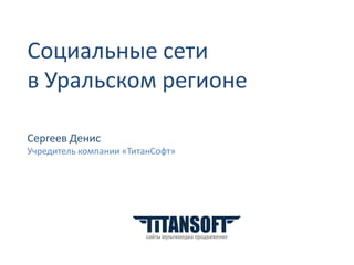 Социальные сети
в Уральском регионе

Сергеев Денис
Учредитель компании «ТитанСофт»
 