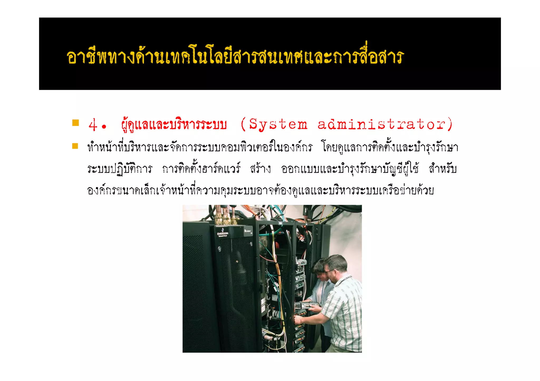 4. ผูดแลแลับริหารรับบ (System administrator)
     Fู
ทําหนFาที่บริหารแลัจะดการรับบคอมพิวเตอรFในองคFกร โดยดูแลการติดตะงแลับํารุงระกษา
                                                                ้
รับบปฏิบะติการ การติดตะ้งฮารFดแวรF สรFาง ออกแบบแลับํารุงระกษาบะญชีผูFใชF สําหระบ
องคFกรขนาดเล็กเจFาหนFาที่ความคุมรับบอาจตFองดูแลแลับริหารรับบเครือขายดFวย
 