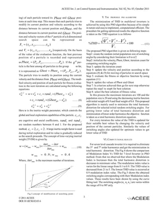 ACEEE Int. J. on Control System and Instrumentation, Vol. 02, No. 03, October 2011


ing) of each particle toward its Pbest and Gbest posi-                                         V. THE   PROPOSED PSO ALGORITHM

tions at each time step. This means that each particle tries to                    The minimization of THD in multilevel inverters is
modify its current position and velocity according to the                      achieved by using this PSO algorithm because of its simple
distance between its current position and Pbest , and the                      in nature and easy to implement, computational efficient. The
                                                                               procedure for getting optimized results the objective function
distance between its current position and Gbest . The posi-                    is taken as the THD equation is as follows
tion and velocity vectors of the ith particle of a d-dimensional
search      space       can        be      represented        as                                    2       2         2
                                                                                                (V 2  V 3  ...V n)
X i  ( xi1 , xi 2 ,.............xid )                                           %THD                                     100         …. (11)
                                                                                                        V   1
and Vi  (vi1 , vi 2 ,............vid ) respectively. On the basis             The proposed PSO algorithm is given as following steps:
of the value of the evaluation function, the best previous                     Step1: create the random initial population size of switching
position of a particle is recorded and represented                             angles by considering their limitation is 0 to π/2
                                                                               Step2: initialize the velocity, Pbest, Gbest, iteration count for
as Pbest i  ( Pi1 , Pi 2 ,....................Pid ) . If the g th par-        computing switching angles
ticle is the best among all particles in the group               so far,       Step 3: update the iteration count
                                                                               Step 4: update the velocity and position according to the
it is represented as Gbest  Pbest g  ( Pg1 , Pg 2 ,..Pgd ) .
                                                                               equations (8) & (9) for moving of particles in search space
The particle tries to modify its position using the current                    Step 5: evaluate the fitness or objective function by using
velocity and the distance from Pbest and Gbest . The modi-                     equation (11)
fied velocity and position of each particle for fitness evalua-                Step 6: update the values of Pbest and Gbest
tion in the next iteration are calculated using the following                  Step 7: Is criterion achieved then go for next step otherwise
equations                                                                      repeat the step3 to step6 for best solution
                                                                               Step 8: select the best solution of fitness value.
v id1`  w  v id`  c1  rand 1  ( Pbest id  x id )
   k             k                                  k
                                                                                   In this process the maximum iterations are 100 and the
                                         k                                     population size is 20 and using the decreasing inertia function
             c2  rand 2  (Gbest gd  xid )                …… (8)            with initial weight of 0.9 and final weight of 0.4. This proposed
                                                                               algorithm is mainly used to minimize the total harmonic
              x id1  x id  v id1`
                k         k      k
                                                            ……..(9)
                                                                               distortion for selected initial random switching angles. For
Here w is the inertia weight parameter, which controls the                     getting lower value of total harmonic distortion and
global and local exploration capabilities of the particle. c1 , c 2            minimization of lower order harmonics the objective function
                                                                               is taken as a total harmonic distortion equation.
are cognitive and social coefficients, rand 1 and rand 2                           For every iteration the value of the THD is updated for
are random numbers between 0 and 1. For the proposed                           their suitable best values by changing the velocity and
                                                                               position of the current particles. Similarly the values of
method, c1  2, c 2  2. A large inertia weight factor is used                 switching angles also updated for optimum values to get
during initial exploration and its value is gradually reduced                  lower value of THD
as the search proceeds. The concept of time-varying inertial
weight (TVIM) is given by.                                                                      VI. COMPUTUTIONAL RESULTS
                             itermax  iter                                         For seven level cascade inverter it is required to eliminate
w  ( wmax  wmin )                         wmin          …… (10)            the 5th and 7th order harmonics and get the minimization in
                                 itermax
                                                                               total harmonic distortion. The Fig.4 shows the comparison
              w max       0 . 9 ; w min         0 .4                         of Modulation Index Vs THD for 7-level Inverter in PSO
                                                                               method. From that we observed that where the Modulation
Where, itermax is the maximum number of iterations.                            Index is Increases then the total harmonic distortion is
                                                                               decreases to minimum value. The modulation index value is
                                                                               varies for the linear range from 0.1 to 0.9. The THD value is
                                                                               decreased from 21 to 5. The lowest THD value is occurred at
                                                                               0.9 modulation index value. The Fig.5 shows the obtained
                                                                               switching angles corresponding with their Modulation index
                                                                               values. These results have been shown by using the curve
                                                                               fitting tool. The switching angles (α1, α2, α3 ) are varies within
                                                                               the range of 0 to 900 only.


          Fig.3.concept of modification of searching point

© 2011 ACEEE                                                               3
DOI: 01.IJCSI.02.03.6
 