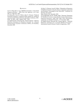 ACEEE Int. J. on Control System and Instrumentation, Vol. 02, No. 03, October 2011


                          REFERENCES                                     [4] John N. Chiasson, Leon M. Tolbert, “Elimination of Harmonics
                                                                         In Multilevel Inverters Using the theory of Symmetric polynomial
[1] F. Z. Peng and J. S. Lai, “Multilevel converters—A new breed         and Resultant” Proceedings of the 42nd IEEE Conference on
of power converters,” IEEE Trans. Ind. Applicant., vol. 32, pp.          Decision and Control
509–517, May/June 1996.                                                  Maui, Hawaii USA, December 2003
[2] Zhong Du, Leon M. Tolbert, John N. Chiasson “Reduced                 [5] H.Taghizadeh and M. Tarafdar Hagh, “Harmonic Elimination
Switching Frequency Computed PWM method for multilevel                   Of Multilevel Inverters Using Particle Swarm Optimization”
converter control” Power Electronics Specialists Conference, 2005.       Industrial electronics, 2008, ISIE 2008. IEEE International
PESC ’05. IEEE , 2005 , Page(s): 2560 – 2564 .                           symposium on Industrial Electronics. 18th November 2008.
[3] Jagdish Kumar, Biswarup Das, Pramod Agarwal, “Selective              [6] Jagdish Kumar, Biswarup Das, Pramod Agarwal “Harmonic
Harmonic Elimination for Multilevel Inverters” by Fifteenth              Reduction Technique For a Cascade Multilevel Inverters” ,
National Power Systems Conference (NPSC), IIT Bombay,                    International Journal of Recent Trends in Engineering , 2009
December 2008




© 2011 ACEEE                                                         6
DOI: 01.IJCSI.02.03.6
 