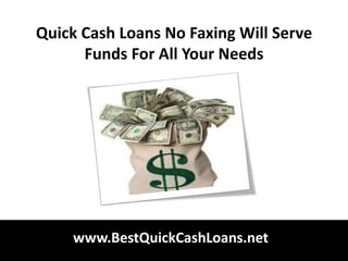 Quick Cash Loans No Faxing Will Serve
      Funds For All Your Needs




    www.BestQuickCashLoans.net
 