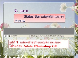 7. แถบ
   สถานะ
       Status Bar แสดงสถานะการ
    ทำางาน




รูป ที่ 7 แสดงตัว อย่า งแถบสถานะของ
โปรแกรม Adobe Photoshop 7.0
 