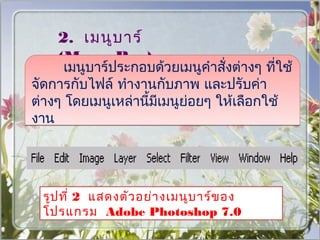 2. เมนูบ าร์
    (Menu Bar)
      เมนูบาร์ประกอบด้วยเมนูคำาสั่งต่างๆ ที่ใช้
จัดการกับไฟล์ ทำางานกับภาพ และปรับค่า
ต่างๆ โดยเมนูเหล่านีมีเมนูย่อยๆ ให้เลือกใช้
                    ้
งาน




  รูป ที่ 2 แสดงตัว อย่า งเมนูบ าร์ข อง
  โปรแกรม Adobe Photoshop 7.0
 