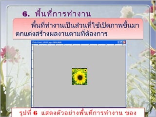 6. พื้น ที่ก ารทำา งาน
  (Work ำางานเป็นส่วนที่ใช้เปิดภาพขึ้นมา
    พื้นที่ท Space)
ตกแต่งสร้างผลงานตามที่ต้องการ




 รูป ที่ 6 แสดงตัว อย่า งพืน ทีก ารทำา งาน ของ
                           ้ ่
 
