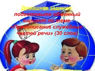 Домашнее задание:
 подготовьте обменный
    вариант по теме
«Правописание служебных
  частей речи» (30 слов)
 