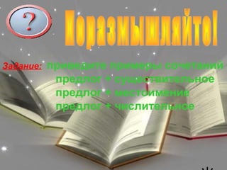 Задание:   приведите примеры сочетаний
            предлог + существительное
            предлог + местоимение
            предлог + числительное
 