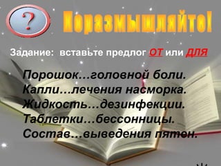Задание: вставьте предлог ОТ или ДЛЯ

  Порошок…головной боли.
  Капли…лечения насморка.
  Жидкость…дезинфекции.
  Таблетки…бессонницы.
  Состав…выведения пятен.
 