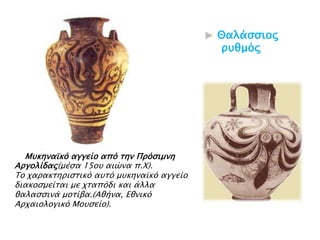 Θαλάζζιξπ ορθμόπ

▲ Μτκηναωκό αγγείο από σην Ππόςιμνη

Απγολίδαρ(μέςα 15οτ αιώνα π.Χ).
Το φαπακσηπιςσικό ατσό μτκηναωκό αγγείο
διακοςμείσαι με φσαπόδι και άλλα
θαλαςςινά μοσίβα.(Αθήνα, Εθνικό
Απφαιολογικό Μοτςείο).

 