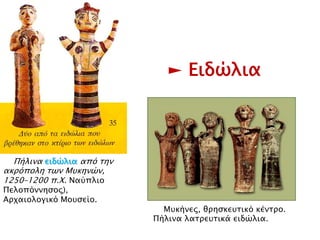 ► Ειδώλια

▲ Πήλινα ειδώλια από την
ακρόπολη των Μυκηνών, 1250–
1200 π.Χ. Ναύπιην
Πεινπόλλεζνο),
Αξραηνινγηθό Μνπζείν.
▲ Μπθήλεο, ζξεζθεπηηθό θέληξν.
Πήιηλα ιαηξεπηηθά εηδώιηα.

 