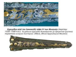 ► Εγφειπίδιο από σον λακκοειδή σάυο IV σψν Μτκηνών (πεπίποτ

1550-1500 π.Χ.). Το φάλκινο εγφειπίδιο διακοςμείσαι με εξαιπεσικά ζψνσανή
παπάςσαςη κτνηγιού λιονσαπιού. (Αθήνα, Εθνικό Απφαιολογικό Μοτςείο).

 