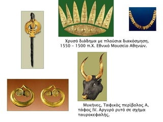 ▲ Χπτςό διάδημα με πλούςια διακόςμηςη,
1550 - 1500 π.Χ. Εθνικό Μοτςείο Αθηνών.

▲ Μπθήλεο, Tαθηθόο πεξίβνινο Α, ηάθνο IV.
Αξγπξό ξπηό ζε ζρήκα ηαπξνθεθαιήο.

 