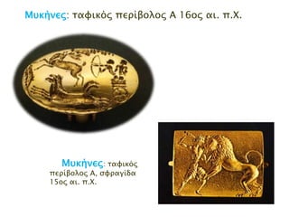 ► Μρκήμεπ: ηαθηθόξ πενίβμιμξ Α 16μξ αη. π.Φ.

► Μσκήνες: ηαθηθόο
πεξίβνινο Α, ζθξαγίδα 15νο
αη. π.Χ.

 