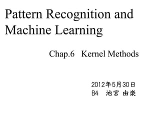 Pattern Recognition and
Machine Learning
       Chap.6 Kernel Methods


                2012年5月30日
                B4 池宮 由楽
 