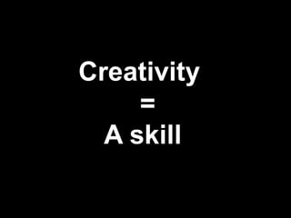 Creativity
     =
  A skill
 