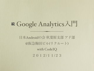 続   Google Analytics入門
    日本Androidの会 秋葉原支部 アド部
      @阪急梅田ビル(リクルート)
          with CodeIQ
        ２０１２/１１/２３
 